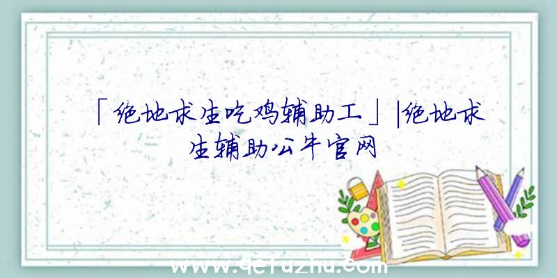 「绝地求生吃鸡辅助工」|绝地求生辅助公牛官网